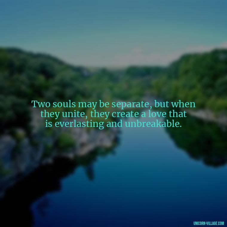 Two souls may be separate, but when they unite, they create a love that is everlasting and unbreakable. - Two Souls Quotes