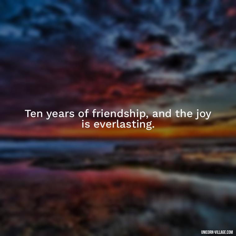 Ten years of friendship, and the joy is everlasting. - 10 Years Of Friendship And Still Counting Quotes