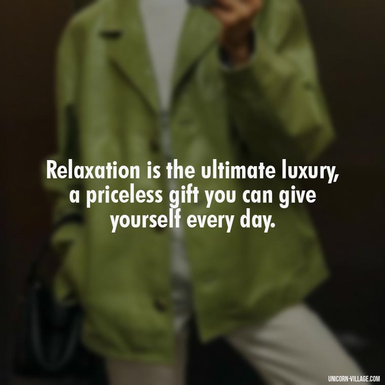 Relaxation is the ultimate luxury, a priceless gift you can give yourself every day. - Relax And Chill Quotes