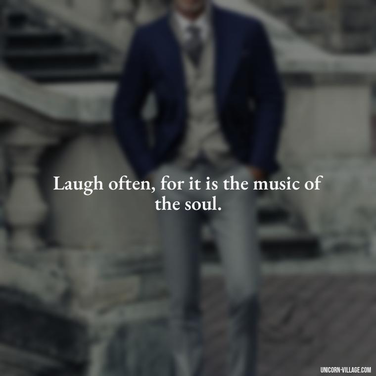 Laugh often, for it is the music of the soul. - Live Laugh Love Quotes