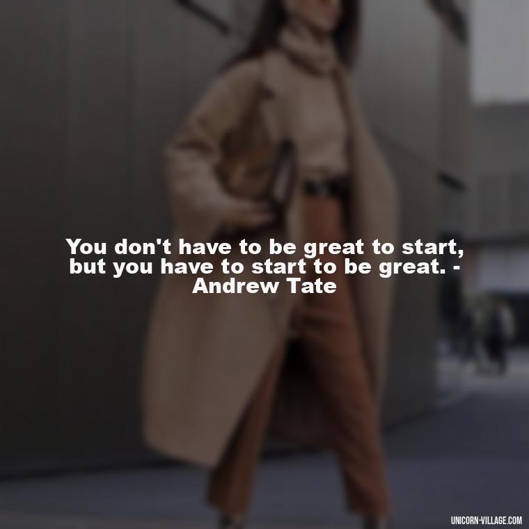 You don't have to be great to start, but you have to start to be great. - Andrew Tate - Andrew Tate Quotes