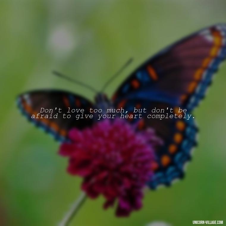Don't love too much, but don't be afraid to give your heart completely. - Dont Love Too Much Quotes