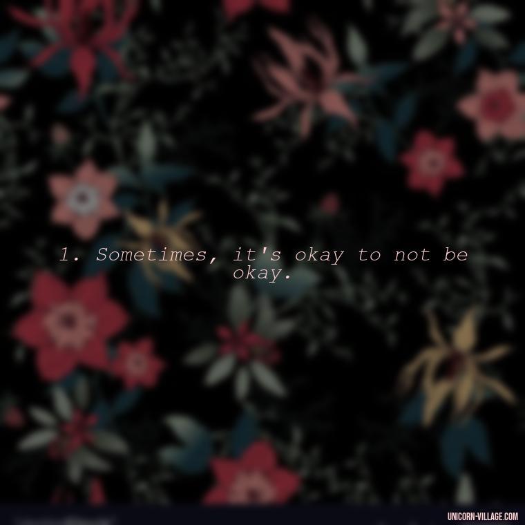 1. Sometimes, it's okay to not be okay. - Im Not Okay Quotes
