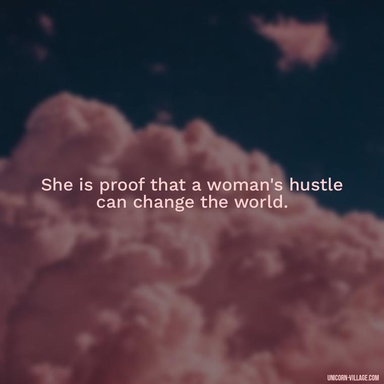 She is proof that a woman's hustle can change the world. - Woman Hustle Quotes