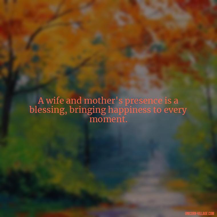 A wife and mother's presence is a blessing, bringing happiness to every moment. - Quotes For Wife And Mother