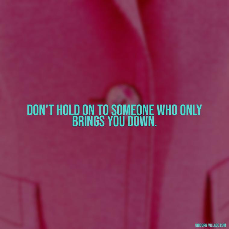 Don't hold on to someone who only brings you down. - Not Worth It Quotes For A Guy