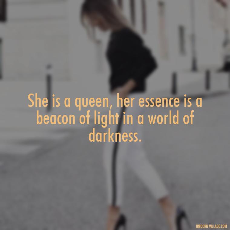 She is a queen, her essence is a beacon of light in a world of darkness. - Beautiful Queen Quotes For Her