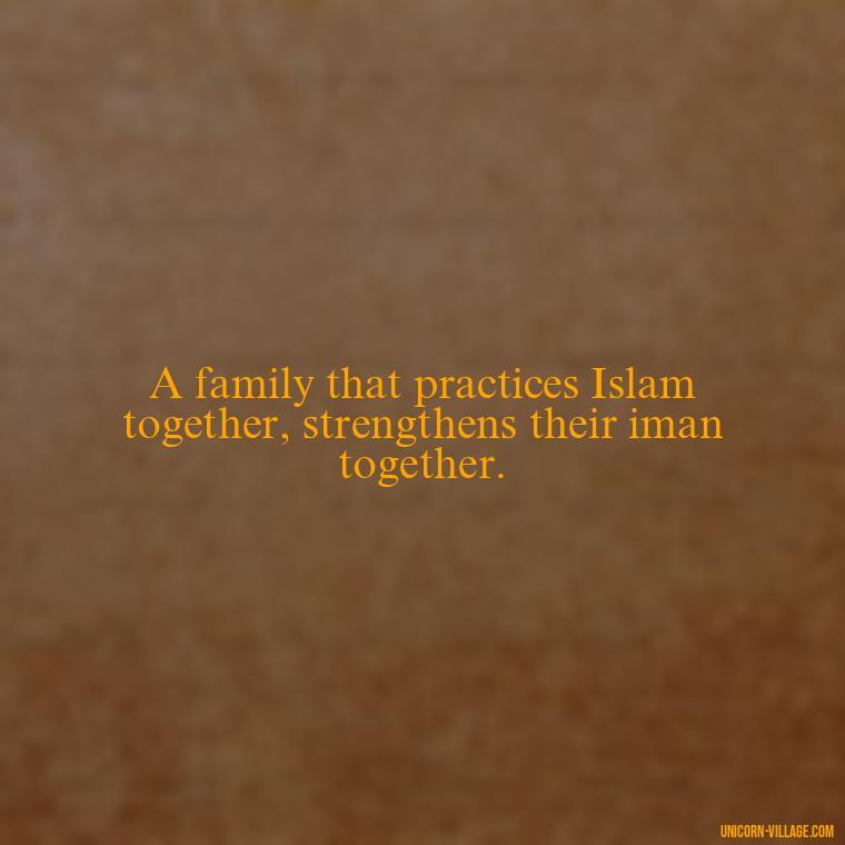 A family that practices Islam together, strengthens their iman together. - Islamic Quotes About Family
