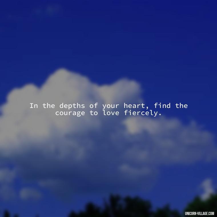 In the depths of your heart, find the courage to love fiercely. - Quotes By Aphrodite