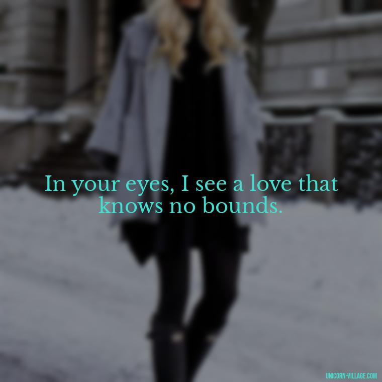 In your eyes, I see a love that knows no bounds. - Whenever I Look Into Your Eyes Quotes