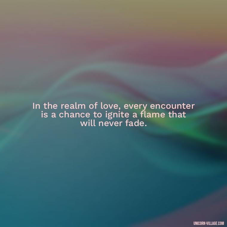In the realm of love, every encounter is a chance to ignite a flame that will never fade. - Light Love Quotes