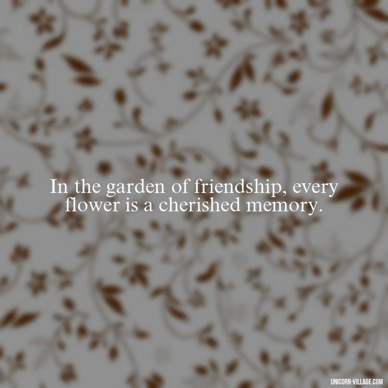 In the garden of friendship, every flower is a cherished memory. - 10 Years Of Friendship And Still Counting Quotes