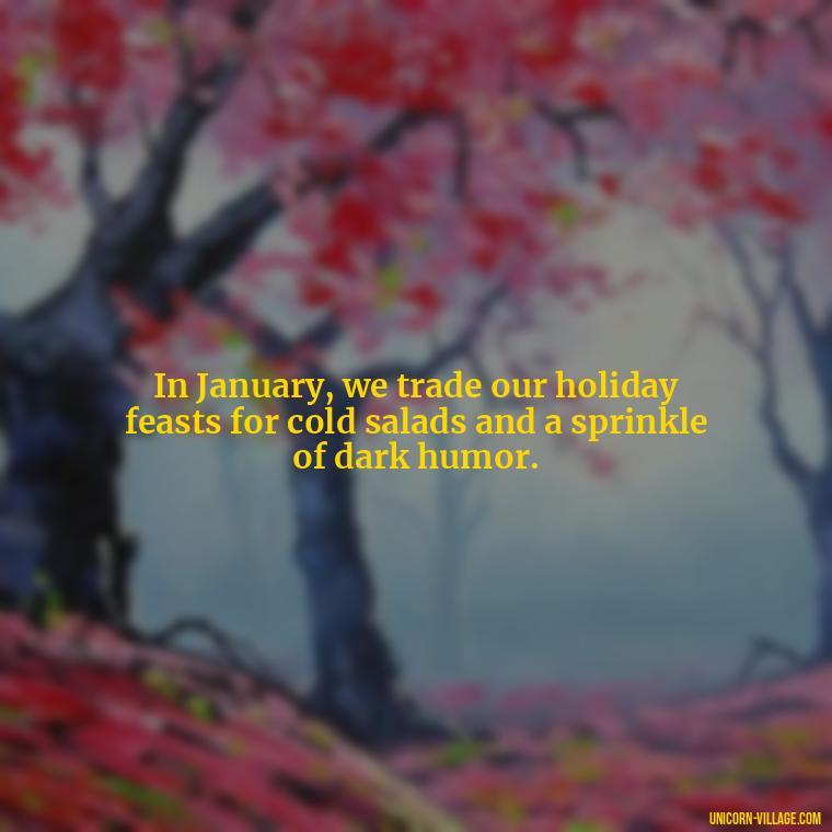 In January, we trade our holiday feasts for cold salads and a sprinkle of dark humor. - January Funny Quotes