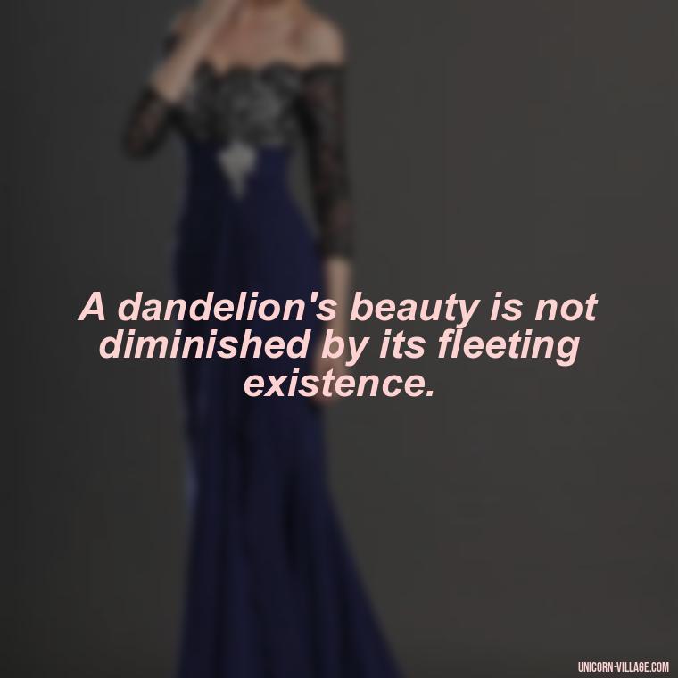 A dandelion's beauty is not diminished by its fleeting existence. - Meaningful Dandelion Quotes