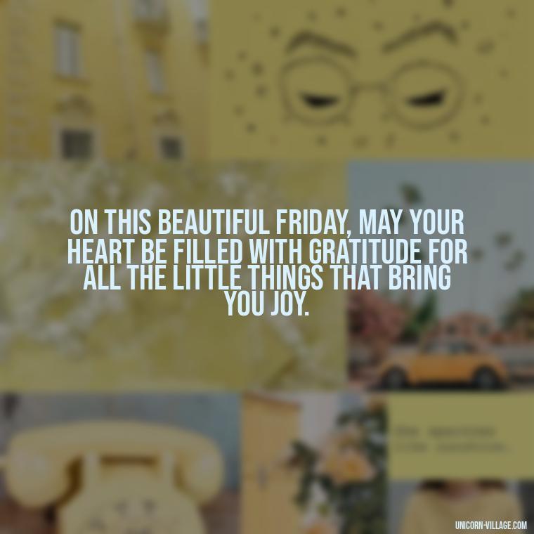 On this beautiful Friday, may your heart be filled with gratitude for all the little things that bring you joy. - Happy Friday Blessings Quotes