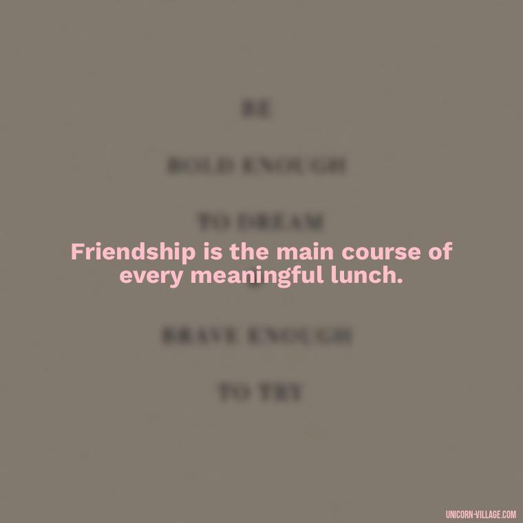 Friendship is the main course of every meaningful lunch. - Lunch With Friends Quotes