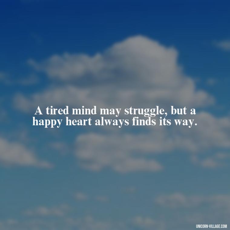 A tired mind may struggle, but a happy heart always finds its way. - Tired But Happy Quotes