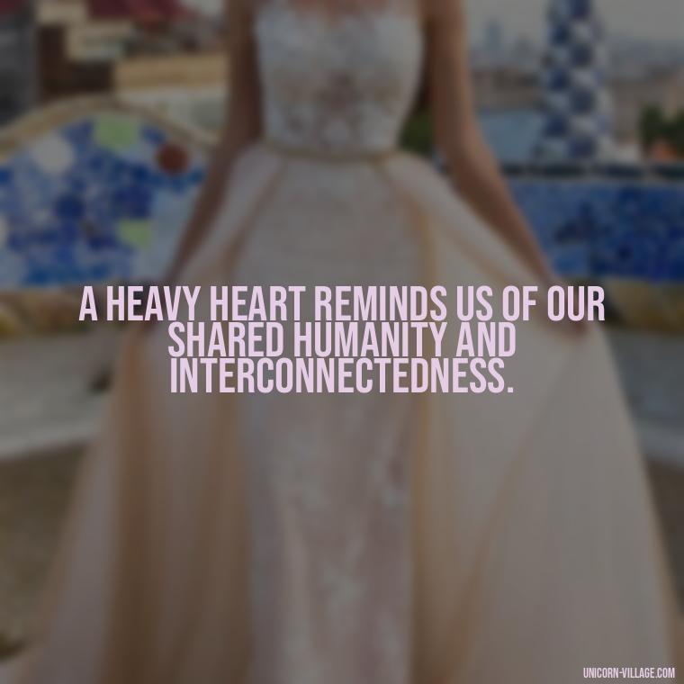 A heavy heart reminds us of our shared humanity and interconnectedness. - My Heart Is Heavy Quotes
