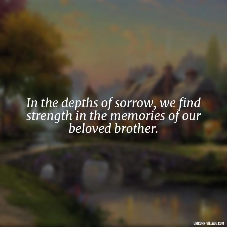In the depths of sorrow, we find strength in the memories of our beloved brother. - Quotes About Brother Who Passed Away
