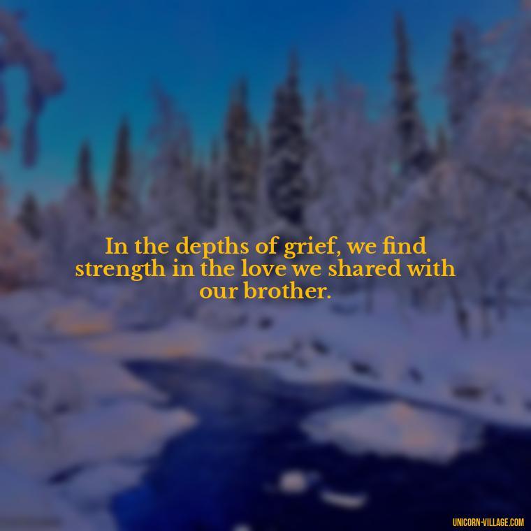 In the depths of grief, we find strength in the love we shared with our brother. - Quotes About Brother Who Passed Away