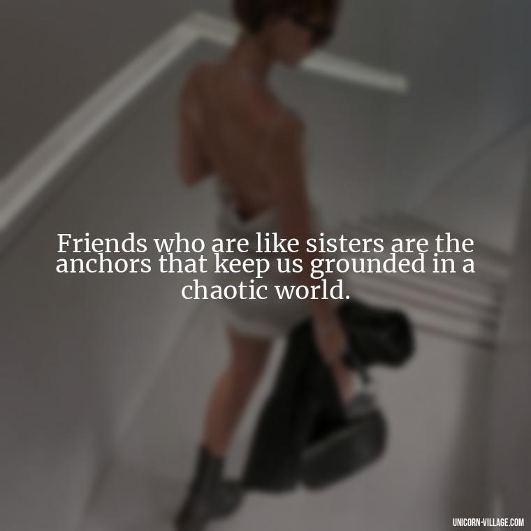 Friends who are like sisters are the anchors that keep us grounded in a chaotic world. - Quotes About Friends Who Are Like Sisters