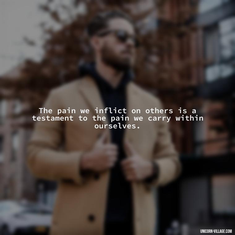 The pain we inflict on others is a testament to the pain we carry within ourselves. - Hurting Others Quotes
