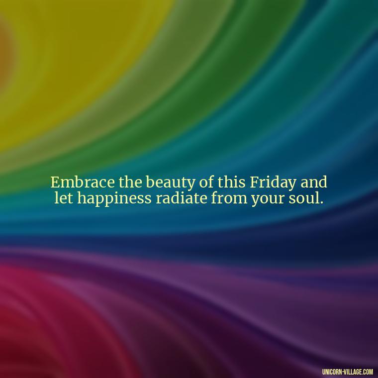 Embrace the beauty of this Friday and let happiness radiate from your soul. - Happy Friday Blessings Quotes