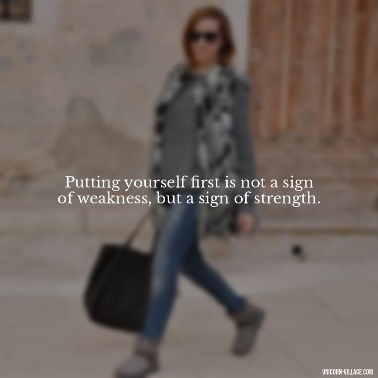 Putting yourself first is not a sign of weakness, but a sign of strength. - Quotes About Putting Yourself First