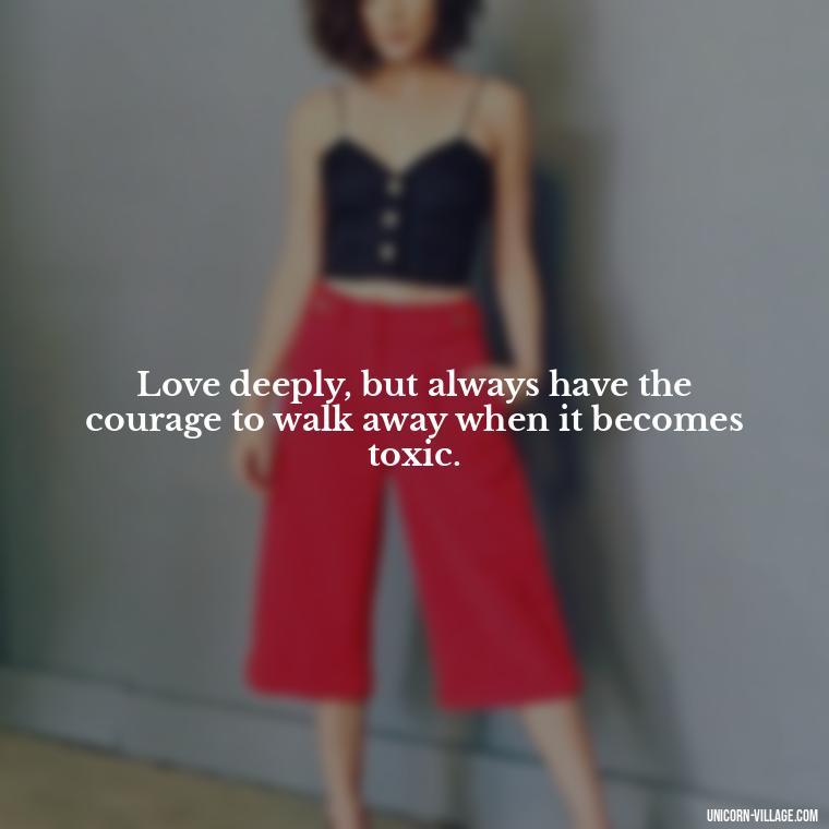 Love deeply, but always have the courage to walk away when it becomes toxic. - Dont Love Too Much Quotes