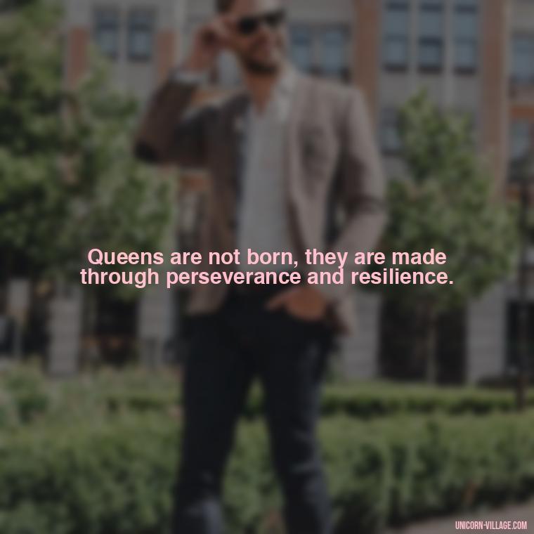 Queens are not born, they are made through perseverance and resilience. - Beautiful Queen Quotes For Her