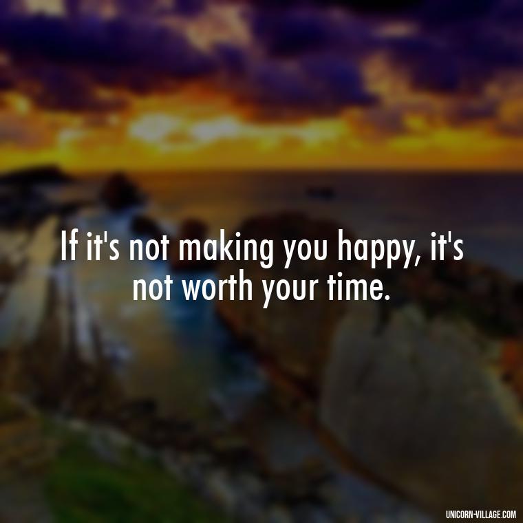If it's not making you happy, it's not worth your time. - Not Worth It Quotes For A Guy