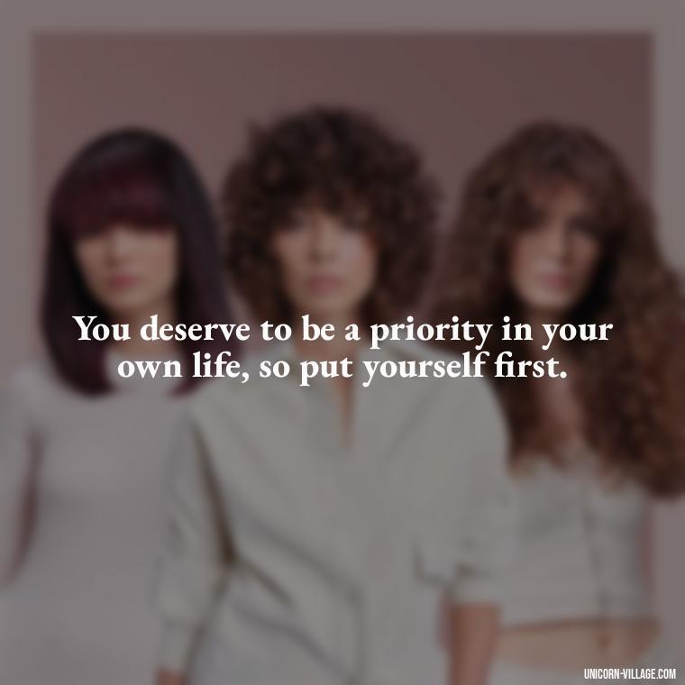 You deserve to be a priority in your own life, so put yourself first. - Quotes About Putting Yourself First