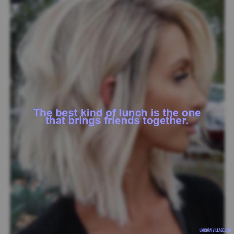 The best kind of lunch is the one that brings friends together. - Lunch With Friends Quotes