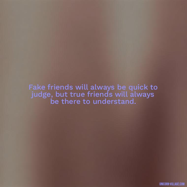 Fake friends will always be quick to judge, but true friends will always be there to understand. - Hate Fake Friends Quotes