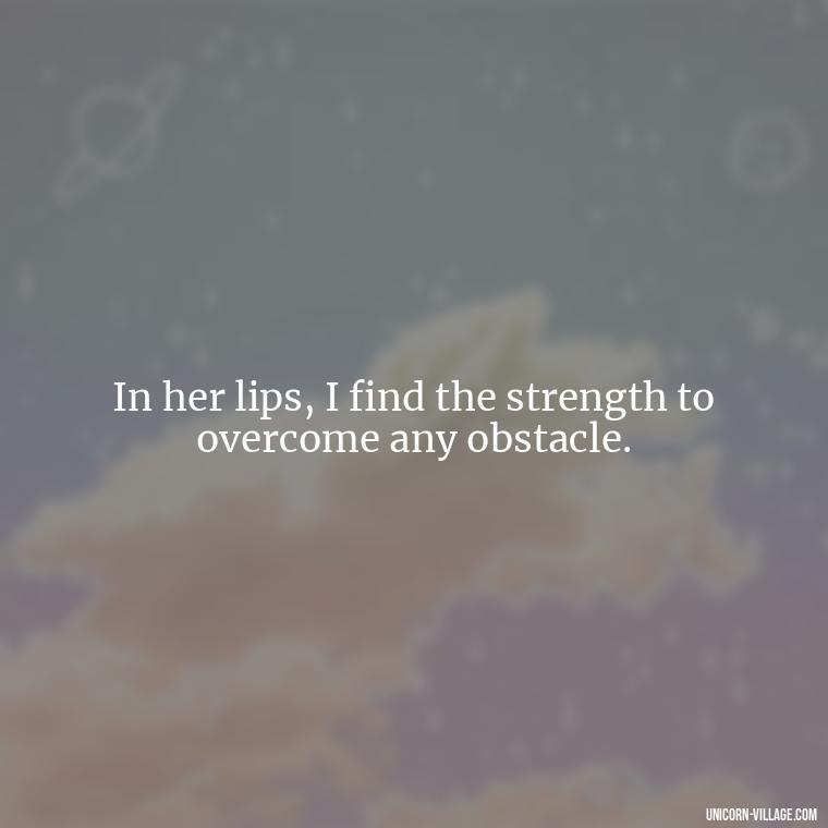 In her lips, I find the strength to overcome any obstacle. - Lips Quotes For Her