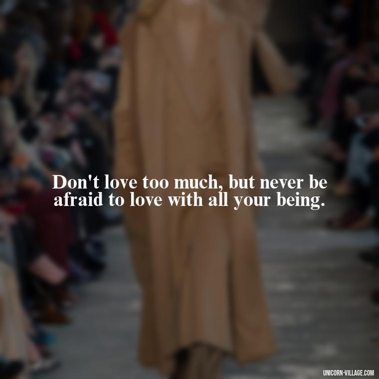 Don't love too much, but never be afraid to love with all your being. - Dont Love Too Much Quotes