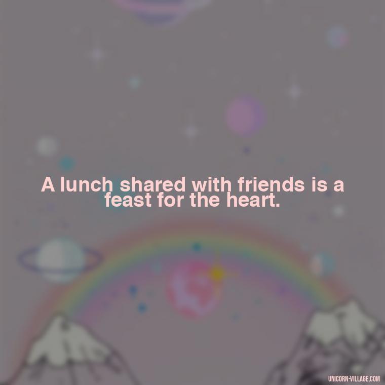 A lunch shared with friends is a feast for the heart. - Lunch With Friends Quotes