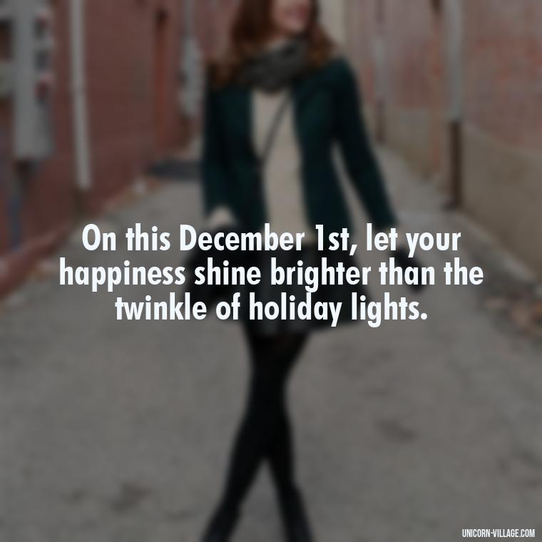 On this December 1st, let your happiness shine brighter than the twinkle of holiday lights. - Happy December 1St Quotes