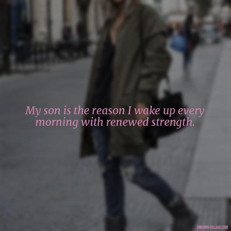 My son is the reason I wake up every morning with renewed strength. - My Son Is My Strength Quotes