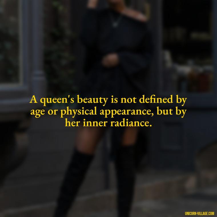 A queen's beauty is not defined by age or physical appearance, but by her inner radiance. - Beautiful Queen Quotes For Her