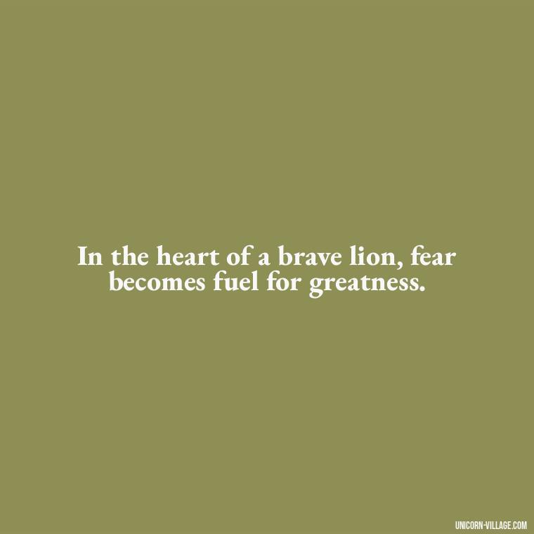 In the heart of a brave lion, fear becomes fuel for greatness. - Brave Lion Quotes