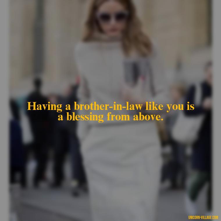 Having a brother-in-law like you is a blessing from above. - Best Brother In Law Quotes
