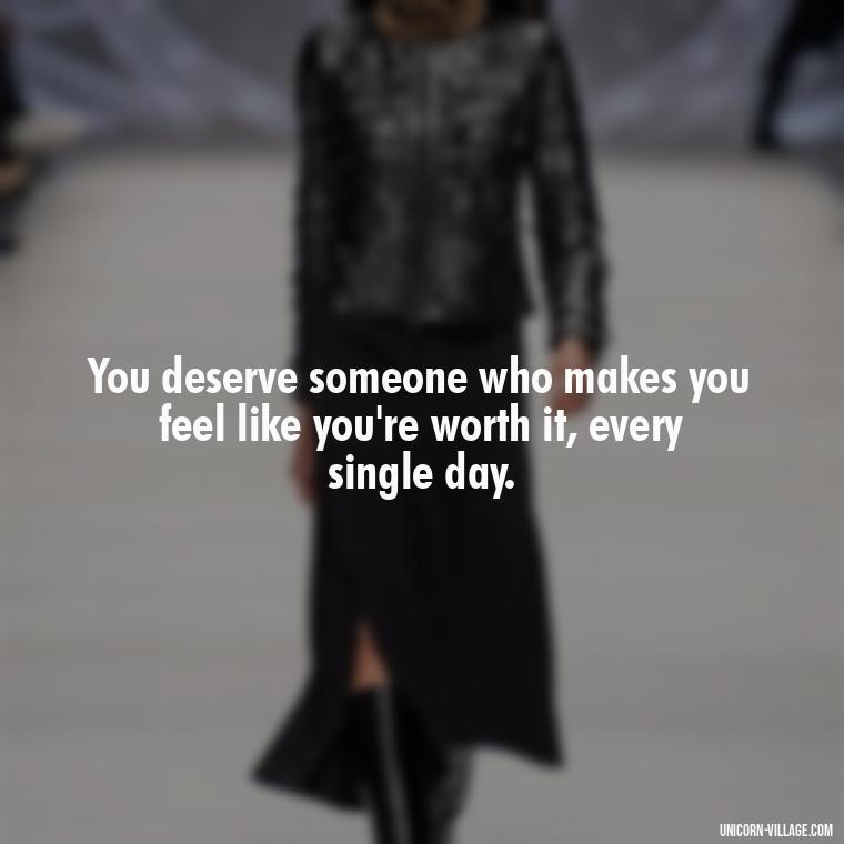 You deserve someone who makes you feel like you're worth it, every single day. - Not Worth It Quotes For A Guy