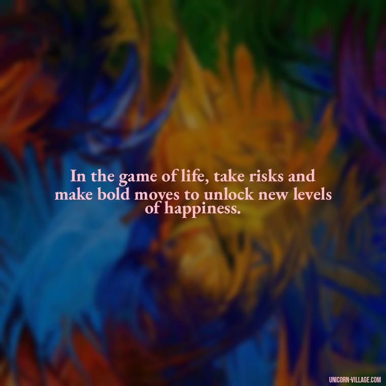 In the game of life, take risks and make bold moves to unlock new levels of happiness. - Life Is A Game Quotes