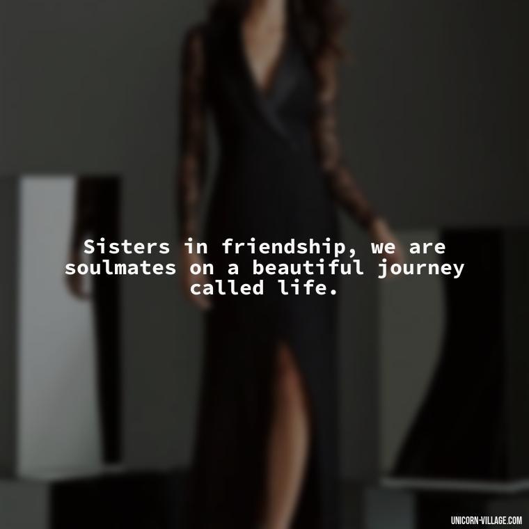 Sisters in friendship, we are soulmates on a beautiful journey called life. - Quotes About Friends Who Are Like Sisters