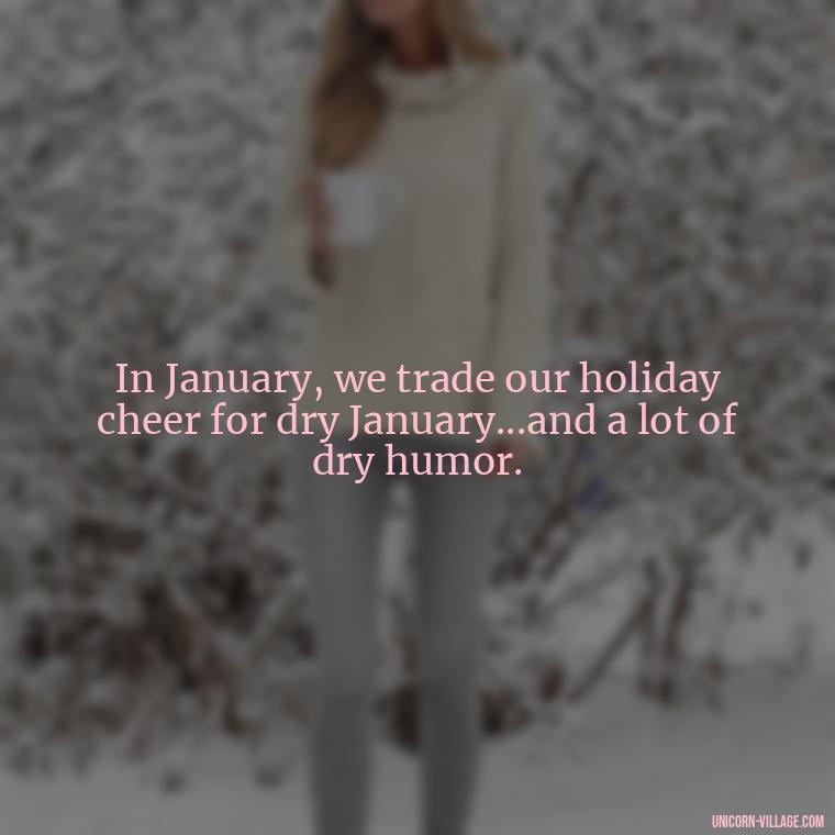 In January, we trade our holiday cheer for dry January...and a lot of dry humor. - January Funny Quotes
