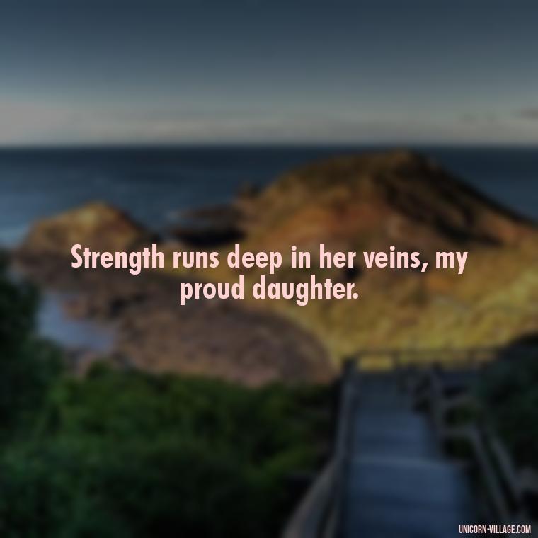 Strength runs deep in her veins, my proud daughter. - Strong Proud My Daughter Quotes