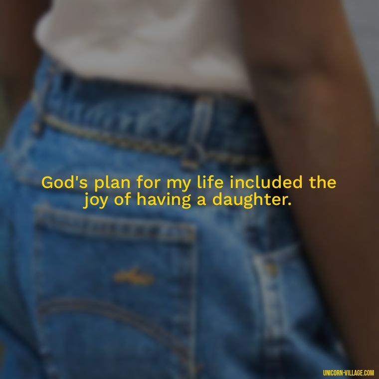 God's plan for my life included the joy of having a daughter. - God Gave Me A Daughter Quotes