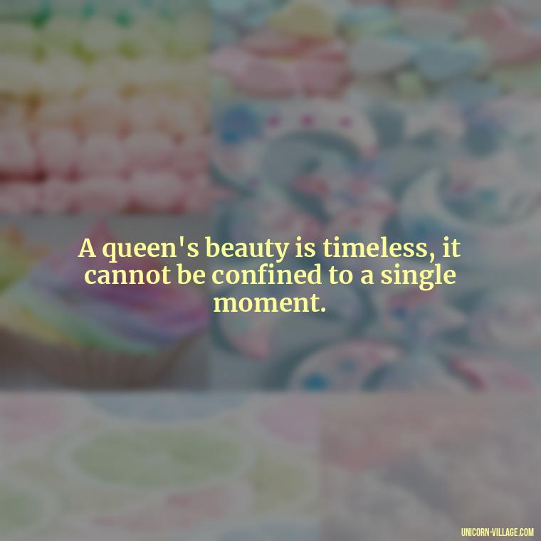 A queen's beauty is timeless, it cannot be confined to a single moment. - Beautiful Queen Quotes For Her