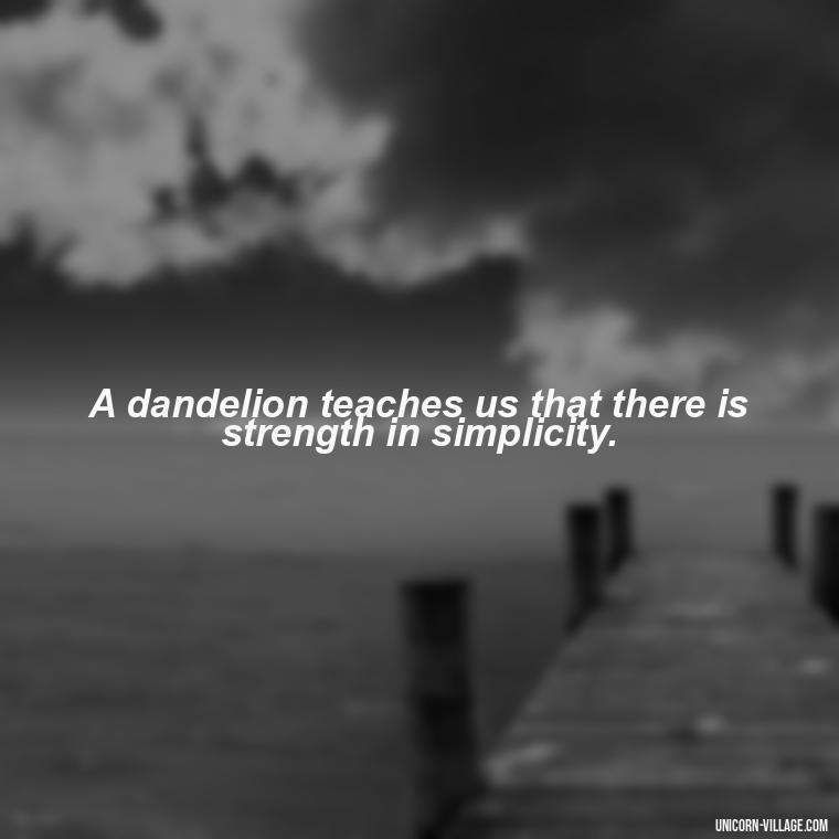 A dandelion teaches us that there is strength in simplicity. - Meaningful Dandelion Quotes
